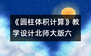 《圓柱體積計算》教學(xué)設(shè)計—北師大版六年級數(shù)學(xué)下冊教案