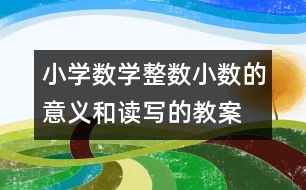 小學(xué)數(shù)學(xué)整數(shù)、小數(shù)的意義和讀寫的教案 教學(xué)資料 教學(xué)設(shè)計(jì)