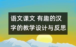 語文課文 有趣的漢字的教學(xué)設(shè)計與反思