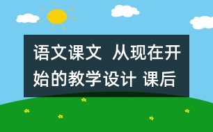 語文課文  從現(xiàn)在開始的教學設計 課后習題答案