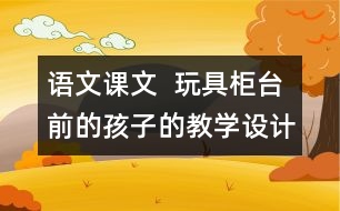 語文課文  玩具柜臺前的孩子的教學(xué)設(shè)計