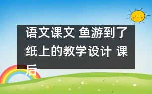 語(yǔ)文課文 魚游到了紙上的教學(xué)設(shè)計(jì) 課后習(xí)題答案