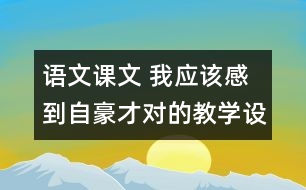 語文課文 我應(yīng)該感到自豪才對的教學(xué)設(shè)計與教學(xué)反思 課后習(xí)題答案