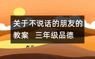 關(guān)于不說話的朋友的教案   三年級(jí)品德與社會(huì)教學(xué)設(shè)計(jì)
