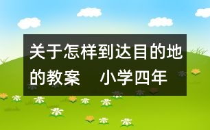關(guān)于怎樣到達(dá)目的地的教案    小學(xué)四年級品德與社會教學(xué)設(shè)計(jì)