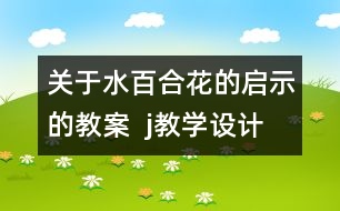 關(guān)于水百合花的啟示的教案  j教學設(shè)計
