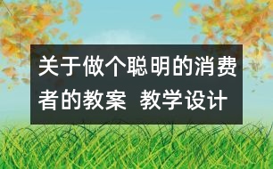 關(guān)于做個聰明的消費(fèi)者的教案  教學(xué)設(shè)計(jì)