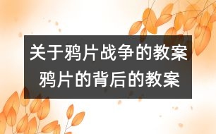 關(guān)于鴉片戰(zhàn)爭的教案  鴉片的背后的教案   教學設計