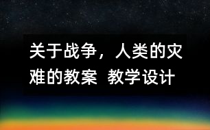關于戰(zhàn)爭，人類的災難的教案  教學設計