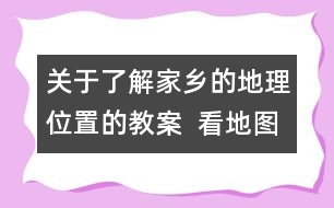 關(guān)于了解家鄉(xiāng)的地理位置的教案  看地圖，找家鄉(xiāng)教學設(shè)計