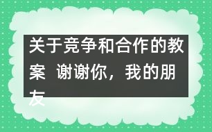 關(guān)于競爭和合作的教案  謝謝你，我的朋友教學(xué)設(shè)計