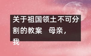 關(guān)于祖國領(lǐng)土不可分割的教案   母親，我回來了教學(xué)設(shè)計