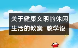 關(guān)于健康文明的休閑生活的教案  教學設(shè)計