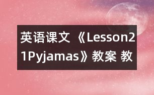 英語課文 《Lesson21Pyjamas》教案 教學(xué)資料 教學(xué)設(shè)計(jì)