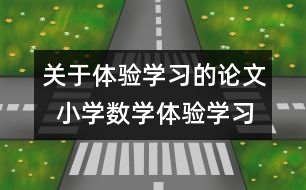 關(guān)于體驗(yàn)學(xué)習(xí)的論文  小學(xué)數(shù)學(xué)體驗(yàn)學(xué)習(xí)的認(rèn)識與實(shí)踐