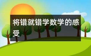 將錯(cuò)就錯(cuò)學(xué)數(shù)學(xué)的感受