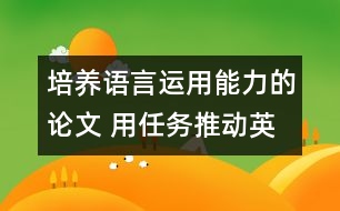 培養(yǎng)語言運用能力的論文 用任務推動英語課堂教學，培養(yǎng)學生的綜合語言運用能力