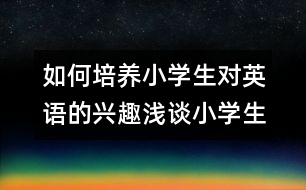 如何培養(yǎng)小學(xué)生對英語的興趣：淺談小學(xué)生英語學(xué)習(xí)興趣的培養(yǎng)與保持