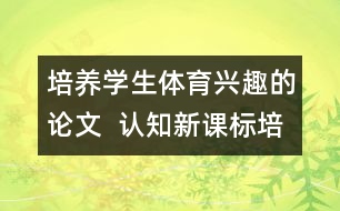 培養(yǎng)學(xué)生體育興趣的論文  認知新課標培養(yǎng)學(xué)生的體育興趣