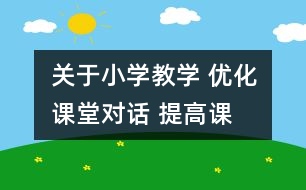 關于小學教學 優(yōu)化課堂“對話” 提高課堂效益
