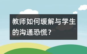 教師如何緩解與學生的“溝通恐慌”？
