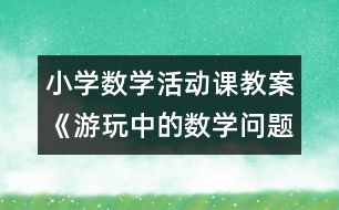 小學(xué)數(shù)學(xué)活動(dòng)課教案《游玩中的數(shù)學(xué)問題》
