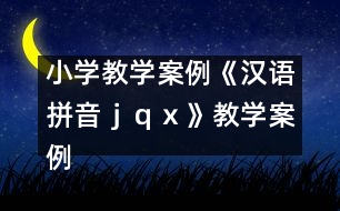 小學(xué)教學(xué)案例：《漢語(yǔ)拼音ｊ、ｑ、ｘ》教學(xué)案例