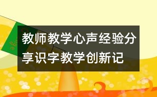 教師教學(xué)心聲、經(jīng)驗分享：識字教學(xué)創(chuàng)新記