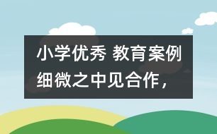 小學(xué)優(yōu)秀 教育案例：細(xì)微之中見“合作”，互動(dòng)合作中顯“真情”