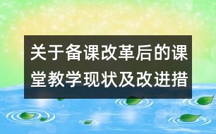 關于備課改革后的課堂教學現(xiàn)狀及改進措施
