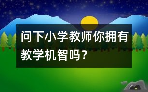 問(wèn)下小學(xué)教師：你擁有教學(xué)機(jī)智嗎？