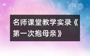名師課堂教學實錄《第一次抱母親》