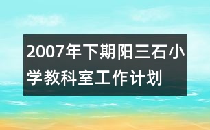 2007年下期陽(yáng)三石小學(xué)教科室工作計(jì)劃