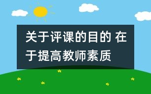 關于評課的目的 在于提高教師素質