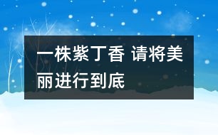 一株紫丁香 	請(qǐng)將美麗進(jìn)行到底