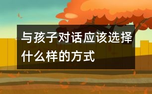 與孩子對話應(yīng)該選擇什么樣的方式