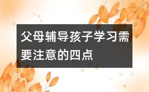 父母輔導(dǎo)孩子學(xué)習(xí)需要注意的四點