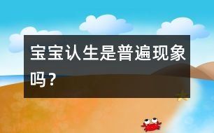 寶寶認(rèn)生是普遍現(xiàn)象嗎？