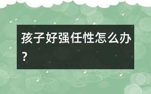 孩子好強任性怎么辦？
