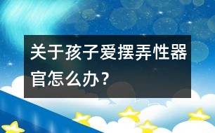 關(guān)于孩子愛擺弄性器官怎么辦？