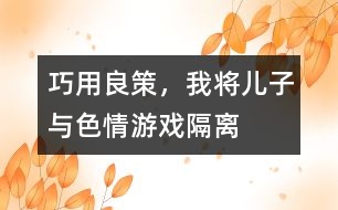 巧用良策，我將兒子與色情游戲“隔離”
