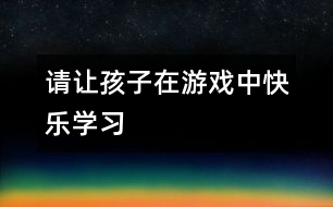 請(qǐng)讓孩子在游戲中快樂學(xué)習(xí)