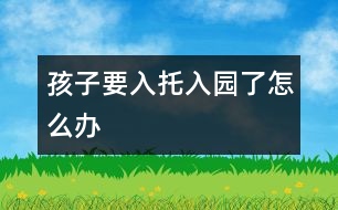 孩子要入托、入園了怎么辦