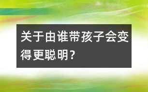 關(guān)于由誰帶孩子會變得更聰明？