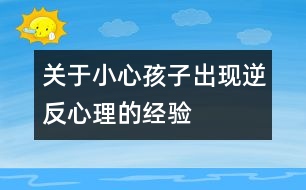 關于小心孩子出現(xiàn)逆反心理的經驗