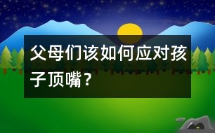 父母們該如何應對孩子頂嘴？
