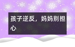 孩子逆反，媽媽別擔心