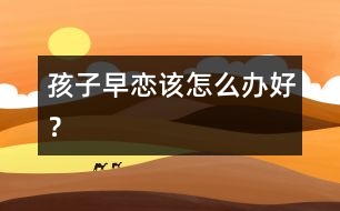 孩子早戀該怎么辦好？