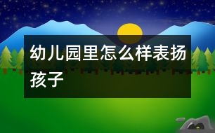 幼兒園里怎么樣表揚孩子