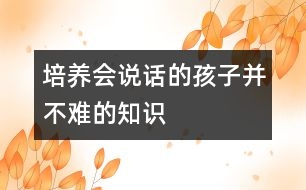 培養(yǎng)“會(huì)說(shuō)話(huà)”的孩子并不難的知識(shí)